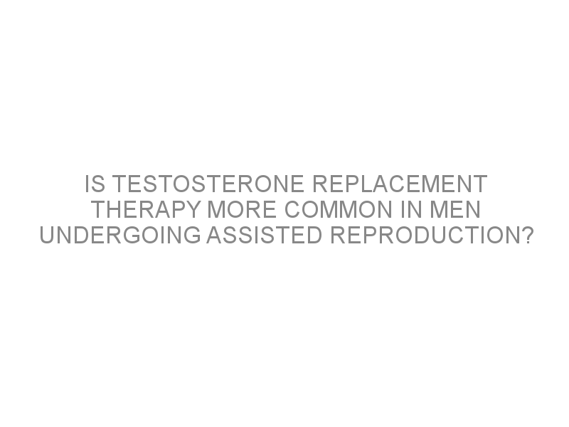Is Testosterone Replacement Therapy More Common In Men Undergoing 8819