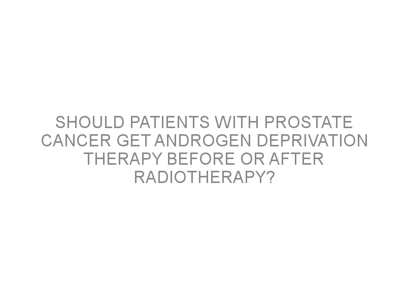 Should Patients With Prostate Cancer Get Androgen Deprivation Therapy Before Or After