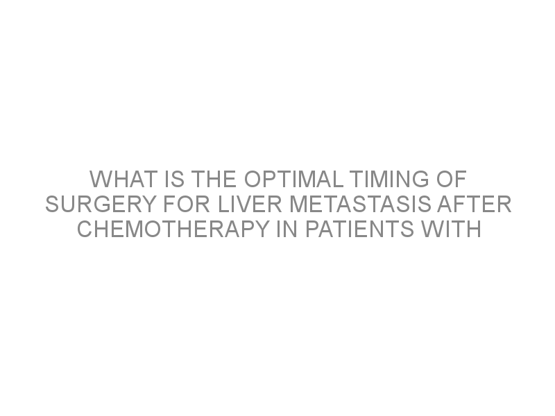 What Is The Optimal Timing Of Surgery For Liver Metastasis After ...