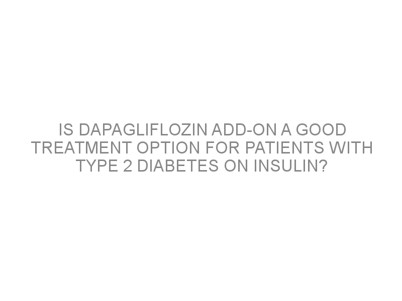 Is Dapagliflozin Add On A Good Treatment Option For Patients With Type 2 Diabetes On Insulin