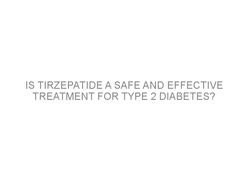 Is Tirzepatide A Safe And Effective Treatment For Type 2 Diabetes ...