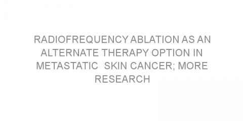 Radiofrequency ablation as an alternate therapy option in metastatic  skin cancer; more research needed?