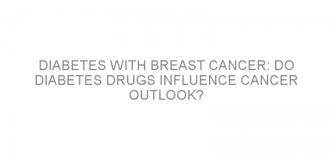 Diabetes with breast cancer: do diabetes drugs influence cancer outlook?