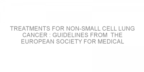 Treatments for non-small cell lung cancer : guidelines from  the European Society for Medical Oncology (ESMO) meeting.