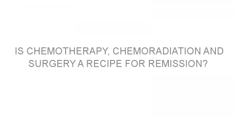 Is chemotherapy, chemoradiation and surgery a recipe for remission?