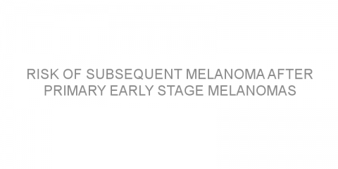 Risk of subsequent melanoma after primary early stage melanomas