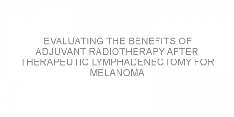 Evaluating the benefits of adjuvant radiotherapy after therapeutic lymphadenectomy for melanoma patients with positive lymph nodes