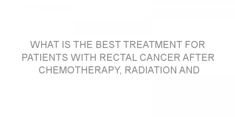 What is the best treatment for patients with rectal cancer after chemotherapy, radiation and surgery?