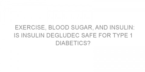 Exercise, blood sugar, and insulin: is insulin degludec safe for type 1 diabetics?