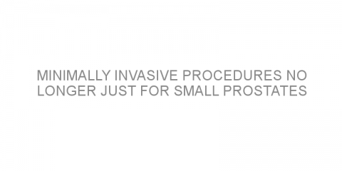 Minimally invasive procedures no longer just for small prostates