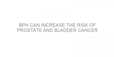 BPH can increase the risk of prostate and bladder cancer