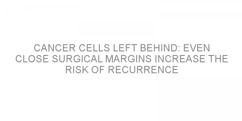 Cancer cells left behind: Even close surgical margins increase the risk of recurrence