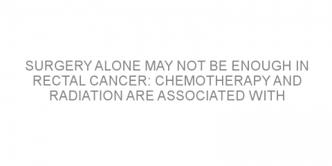 Surgery alone may not be enough in rectal cancer: Chemotherapy and radiation are associated with improved outcomes