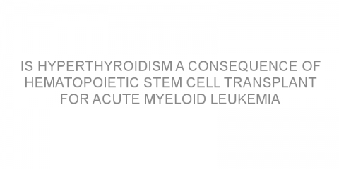 Is hyperthyroidism a consequence of hematopoietic stem cell transplant for acute myeloid leukemia patients?