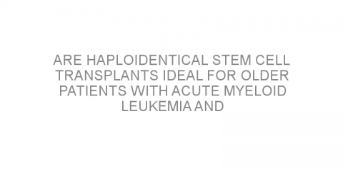 Are haploidentical stem cell transplants ideal for older patients with acute myeloid leukemia and myelodysplastic syndrome?