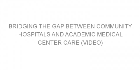 Bridging the Gap Between Community Hospitals and Academic Medical Center Care (VIDEO)