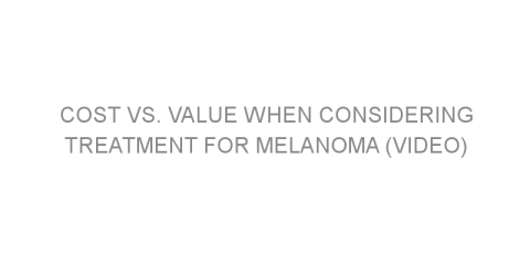 Cost vs. Value When Considering Treatment for Melanoma (VIDEO)