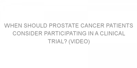 When Should Prostate Cancer Patients Consider Participating in a Clinical Trial? (VIDEO)