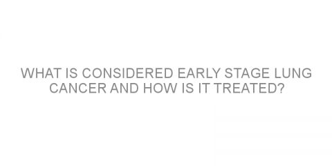 What Is Considered Early Stage Lung Cancer and How Is It Treated?