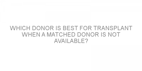 Which donor is best for transplant when a matched donor is not available?