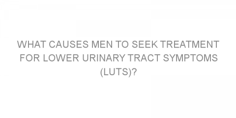 What causes men to seek treatment for lower urinary tract symptoms (LUTS)?