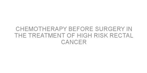 Chemotherapy before surgery in the treatment of high risk rectal cancer