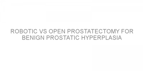 Robotic vs open prostatectomy for benign prostatic hyperplasia