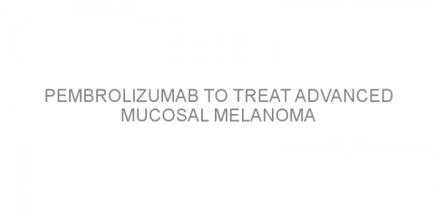 Pembrolizumab to treat advanced mucosal melanoma