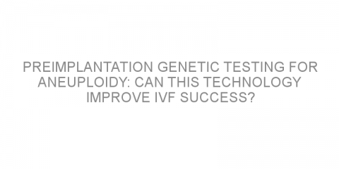 Preimplantation genetic testing for aneuploidy: can this technology improve IVF success?