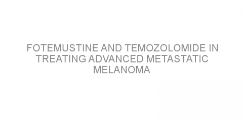 Fotemustine and temozolomide in treating advanced metastatic melanoma