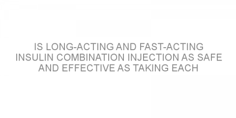 Is long-acting and fast-acting insulin combination injection as safe and effective as taking each separately?