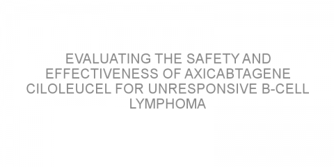 Evaluating the safety and effectiveness of axicabtagene ciloleucel for unresponsive B-cell lymphoma