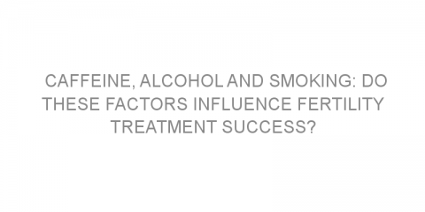 Caffeine, alcohol and smoking: do these factors influence fertility treatment success?