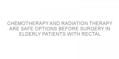 Chemotherapy and radiation therapy are safe options before surgery in elderly patients with rectal cancer