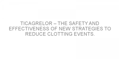 Ticagrelor – the safety and effectiveness of new strategies to reduce clotting events.