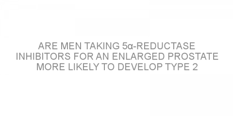 Are men taking 5α-reductase inhibitors for an enlarged prostate more likely to develop type 2 diabetes?