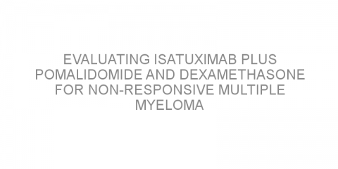 Evaluating isatuximab plus pomalidomide and dexamethasone for non-responsive multiple myeloma