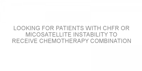 Looking for patients with CHFR or micosatellite instability to receive chemotherapy combination