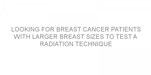 Looking for breast cancer patients with larger breast sizes to test a radiation technique