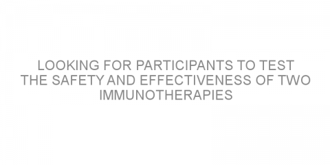 Looking for participants to test the safety and effectiveness of two immunotherapies