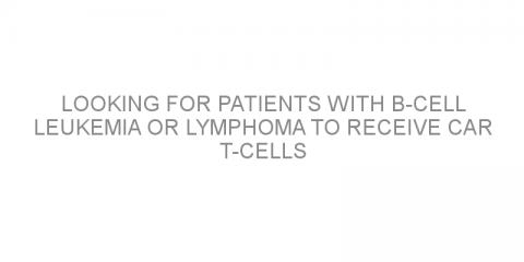 Looking for patients with B-cell leukemia or lymphoma to receive CAR T-cells