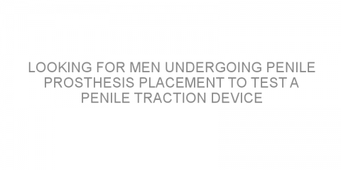 Looking for men undergoing penile prosthesis placement to test a penile traction device