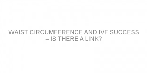 Waist circumference and IVF success – is there a link?