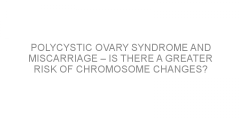 Polycystic ovary syndrome and miscarriage – is there a greater risk of chromosome changes?