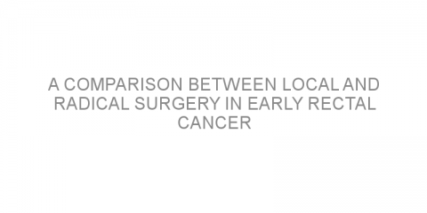 A comparison between local and radical surgery in early rectal cancer