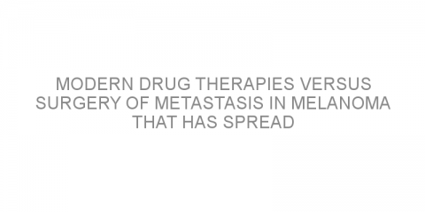 Modern drug therapies versus surgery of metastasis in melanoma that has spread