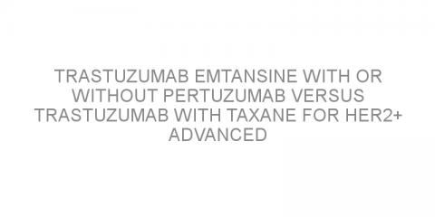 Trastuzumab emtansine with or without pertuzumab versus trastuzumab with taxane for HER2+ advanced breast cancer