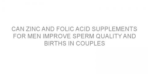 Can zinc and folic acid supplements for men improve sperm quality and births in couples experiencing infertility?