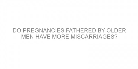 Do pregnancies fathered by older men have more miscarriages?