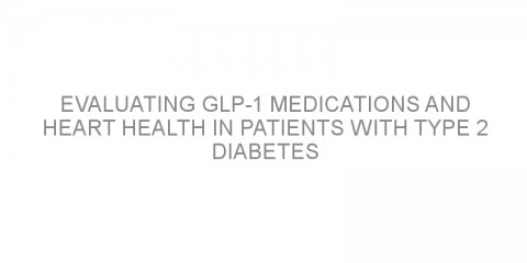 Evaluating GLP-1 medications and heart health in patients with type 2 diabetes